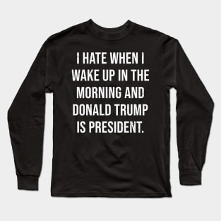 I hat when i wake up in the morning and donald trump is president Long Sleeve T-Shirt